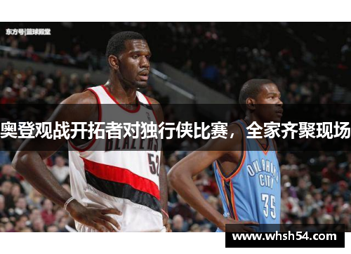 奥登观战开拓者对独行侠比赛，全家齐聚现场
