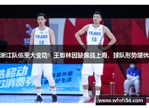 浙江队伍重大变动！王哲林因缺席战上海，球队形势堪忧